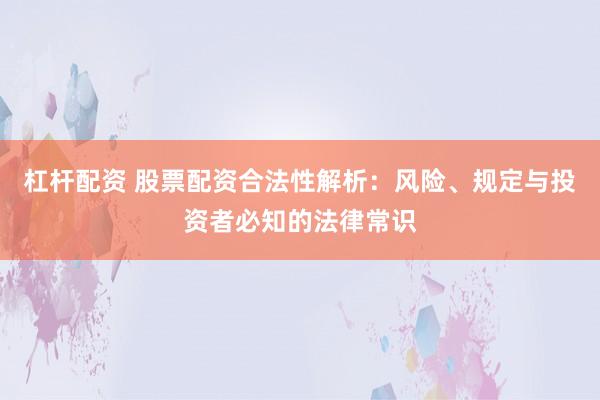 杠杆配资 股票配资合法性解析：风险、规定与投资者必知的法律常识