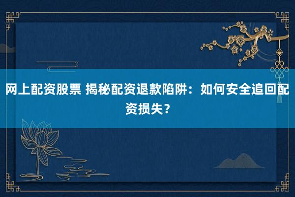 网上配资股票 揭秘配资退款陷阱：如何安全追回配资损失？