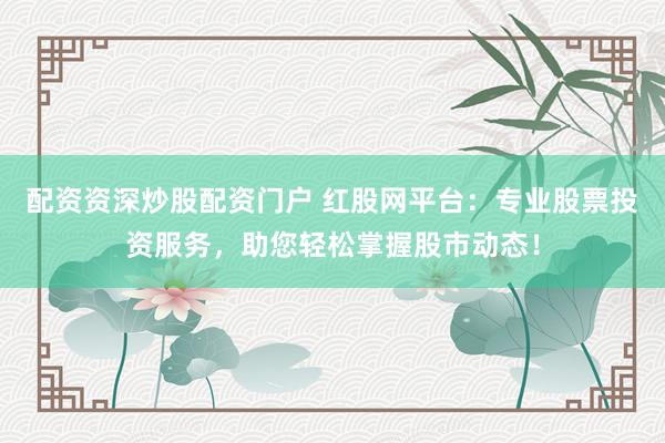 配资资深炒股配资门户 红股网平台：专业股票投资服务，助您轻松掌握股市动态！