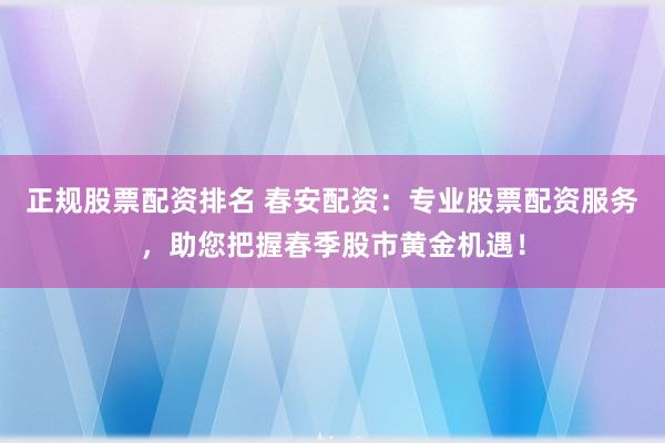正规股票配资排名 春安配资：专业股票配资服务，助您把握春季股市黄金机遇！