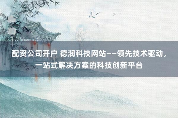 配资公司开户 德润科技网站——领先技术驱动，一站式解决方案的科技创新平台