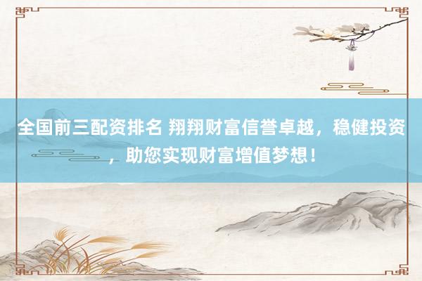 全国前三配资排名 翔翔财富信誉卓越，稳健投资，助您实现财富增值梦想！