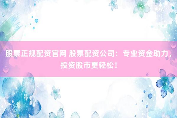 股票正规配资官网 股票配资公司：专业资金助力，投资股市更轻松！