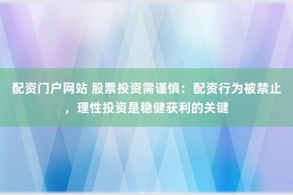 配资门户网站 股票投资需谨慎：配资行为被禁止，理性投资是稳健获利的关键