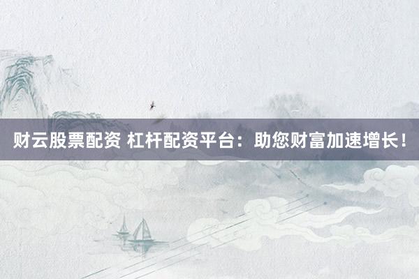 财云股票配资 杠杆配资平台：助您财富加速增长！