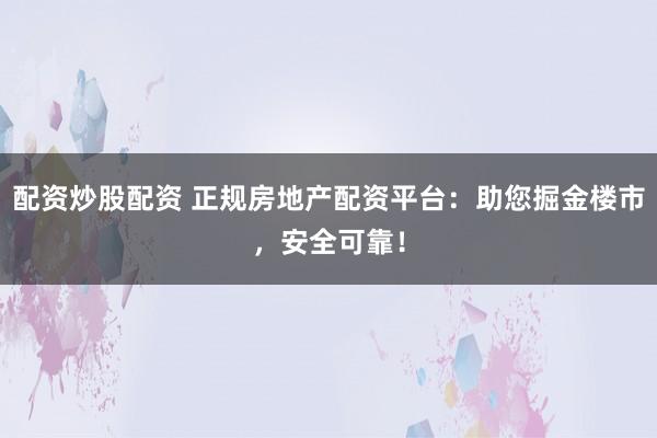 配资炒股配资 正规房地产配资平台：助您掘金楼市，安全可靠！
