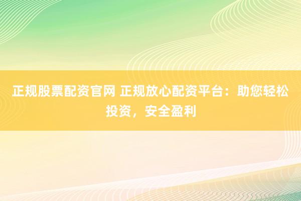 正规股票配资官网 正规放心配资平台：助您轻松投资，安全盈利