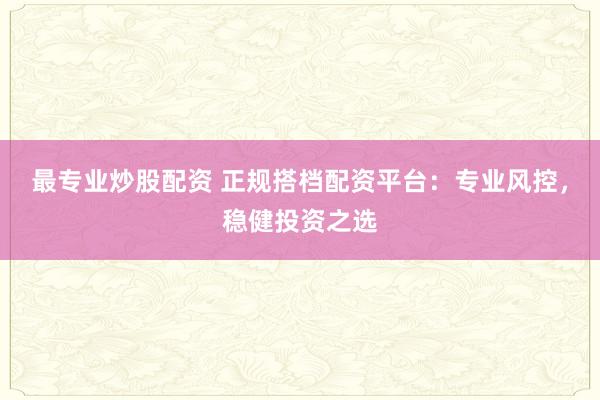 最专业炒股配资 正规搭档配资平台：专业风控，稳健投资之选