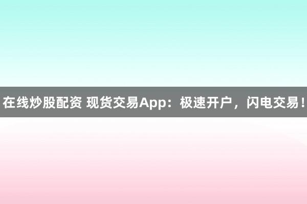 在线炒股配资 现货交易App：极速开户，闪电交易！