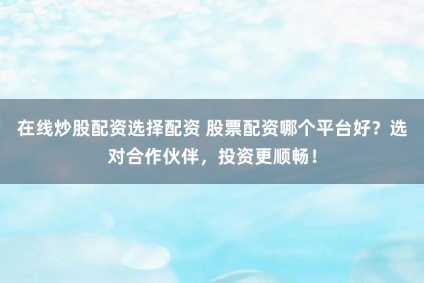 在线炒股配资选择配资 股票配资哪个平台好？选对合作伙伴，投资更顺畅！