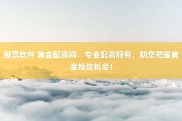 股票软件 黄金配资网：专业配资服务，助您把握黄金投资机会！