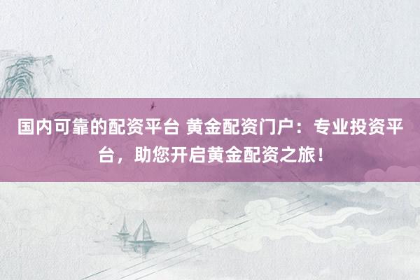 国内可靠的配资平台 黄金配资门户：专业投资平台，助您开启黄金配资之旅！