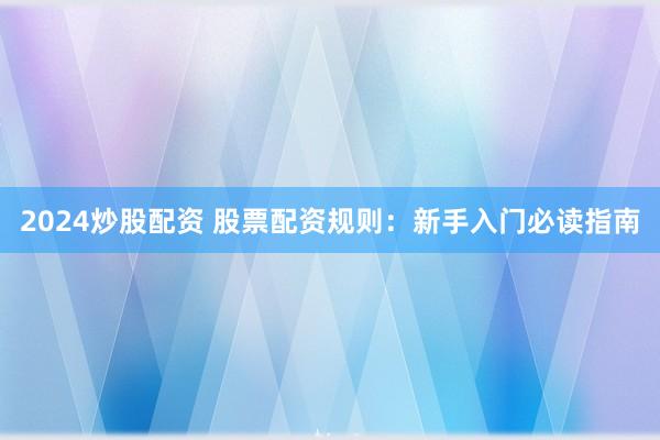 2024炒股配资 股票配资规则：新手入门必读指南