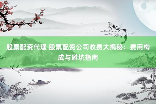 股票配资代理 股票配资公司收费大揭秘：费用构成与避坑指南