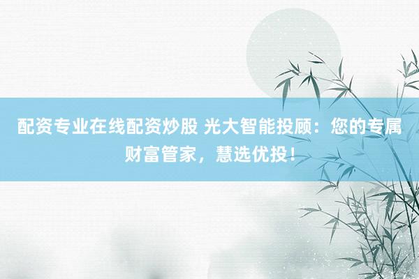 配资专业在线配资炒股 光大智能投顾：您的专属财富管家，慧选优投！