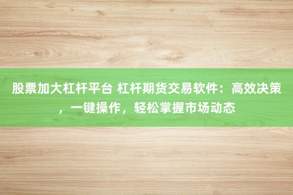股票加大杠杆平台 杠杆期货交易软件：高效决策，一键操作，轻松掌握市场动态