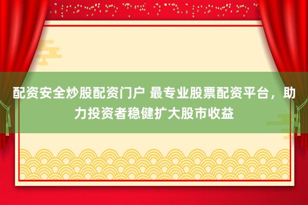 配资安全炒股配资门户 最专业股票配资平台，助力投资者稳健扩大股市收益