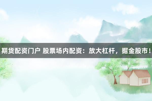 期货配资门户 股票场内配资：放大杠杆，掘金股市！