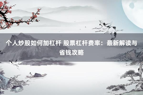 个人炒股如何加杠杆 股票杠杆费率：最新解读与省钱攻略
