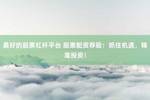 最好的股票杠杆平台 股票配资荐股：抓住机遇，精准投资！