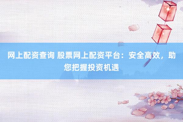 网上配资查询 股票网上配资平台：安全高效，助您把握投资机遇