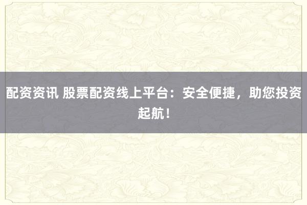 配资资讯 股票配资线上平台：安全便捷，助您投资起航！