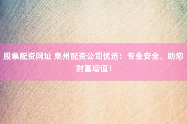 股票配资网址 泉州配资公司优选：专业安全，助您财富增值！