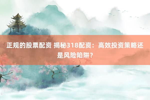 正规的股票配资 揭秘318配资：高效投资策略还是风险陷阱？