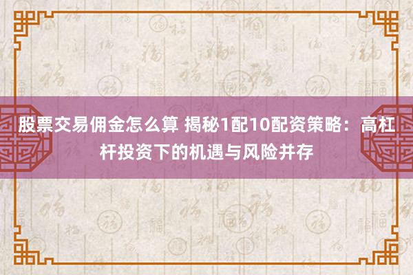 股票交易佣金怎么算 揭秘1配10配资策略：高杠杆投资下的机遇与风险并存