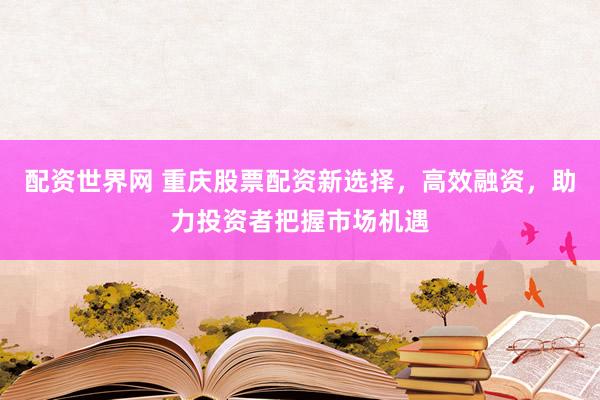 配资世界网 重庆股票配资新选择，高效融资，助力投资者把握市场机遇