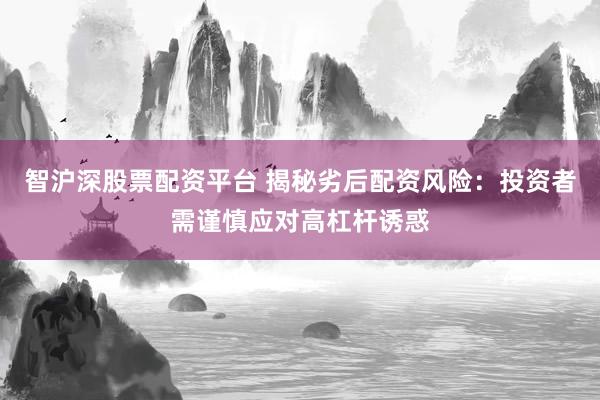智沪深股票配资平台 揭秘劣后配资风险：投资者需谨慎应对高杠杆诱惑