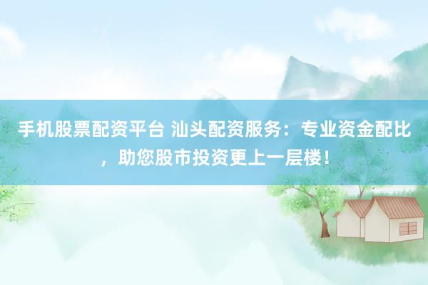 手机股票配资平台 汕头配资服务：专业资金配比，助您股市投资更上一层楼！