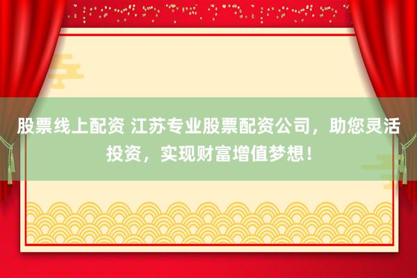 股票线上配资 江苏专业股票配资公司，助您灵活投资，实现财富增值梦想！