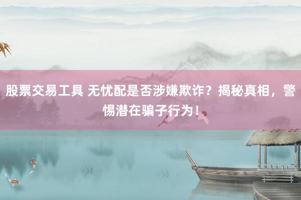 股票交易工具 无忧配是否涉嫌欺诈？揭秘真相，警惕潜在骗子行为！