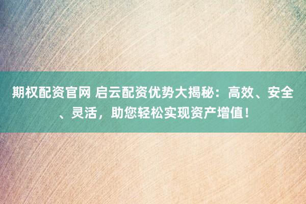 期权配资官网 启云配资优势大揭秘：高效、安全、灵活，助您轻松实现资产增值！