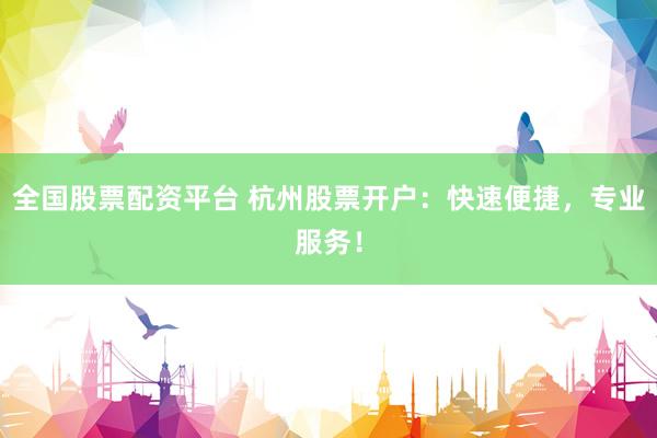 全国股票配资平台 杭州股票开户：快速便捷，专业服务！