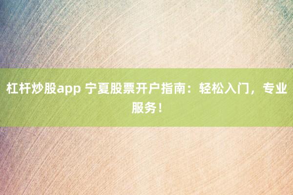 杠杆炒股app 宁夏股票开户指南：轻松入门，专业服务！