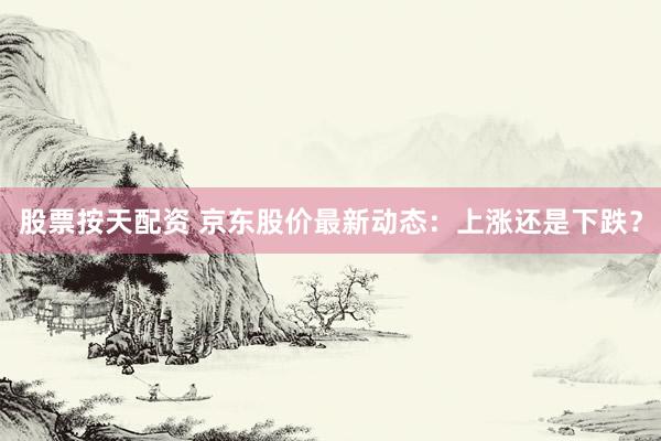 股票按天配资 京东股价最新动态：上涨还是下跌？