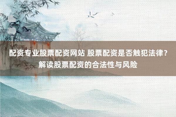 配资专业股票配资网站 股票配资是否触犯法律？解读股票配资的合法性与风险