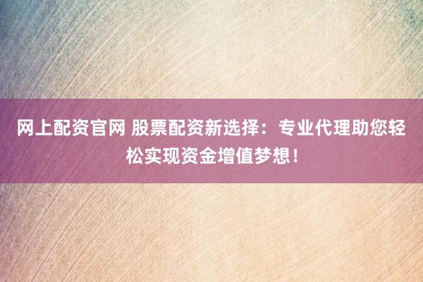 网上配资官网 股票配资新选择：专业代理助您轻松实现资金增值梦想！