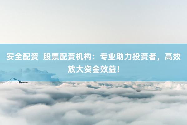 安全配资  股票配资机构：专业助力投资者，高效放大资金效益！
