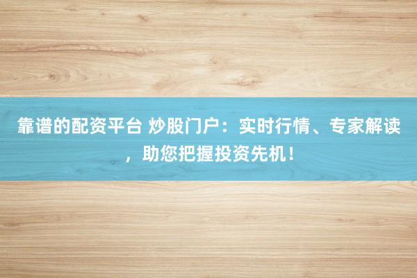 靠谱的配资平台 炒股门户：实时行情、专家解读，助您把握投资先机！