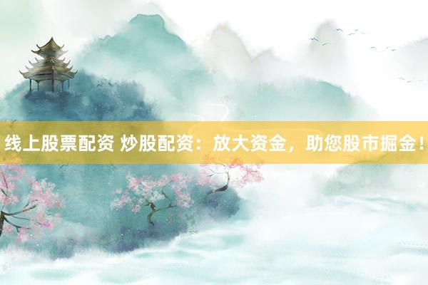 线上股票配资 炒股配资：放大资金，助您股市掘金！