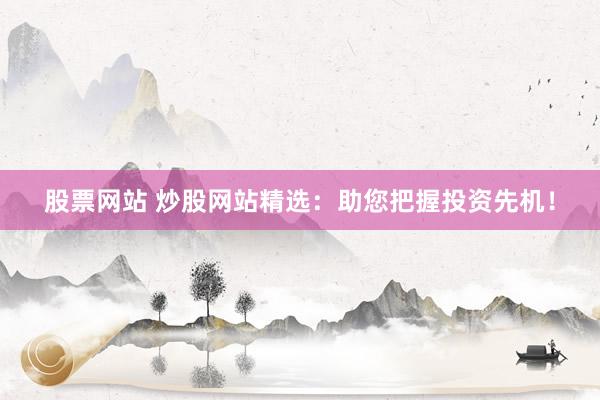 股票网站 炒股网站精选：助您把握投资先机！
