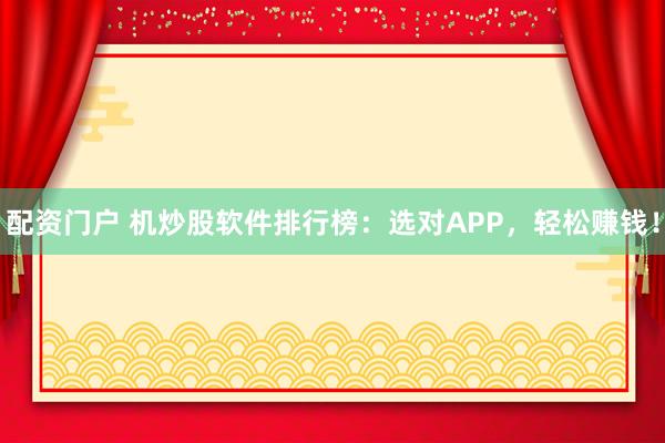 配资门户 机炒股软件排行榜：选对APP，轻松赚钱！
