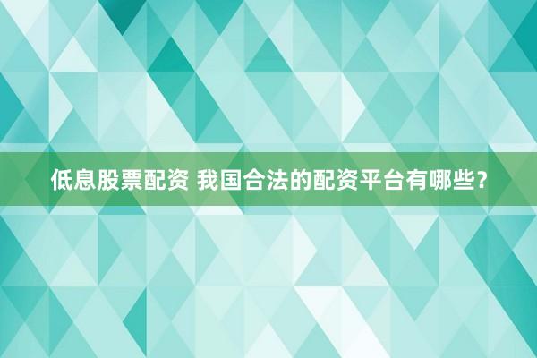 低息股票配资 我国合法的配资平台有哪些？