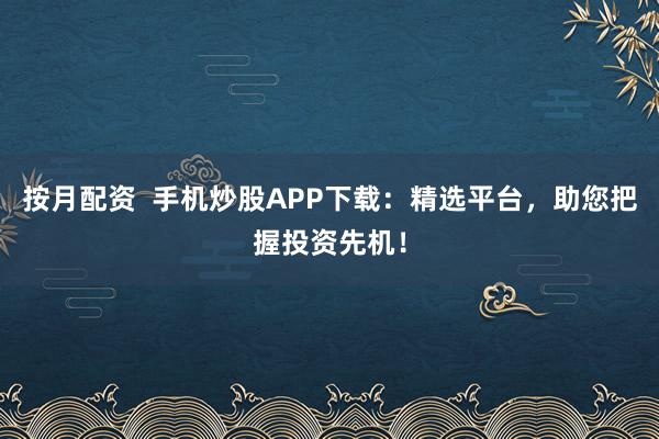按月配资  手机炒股APP下载：精选平台，助您把握投资先机！