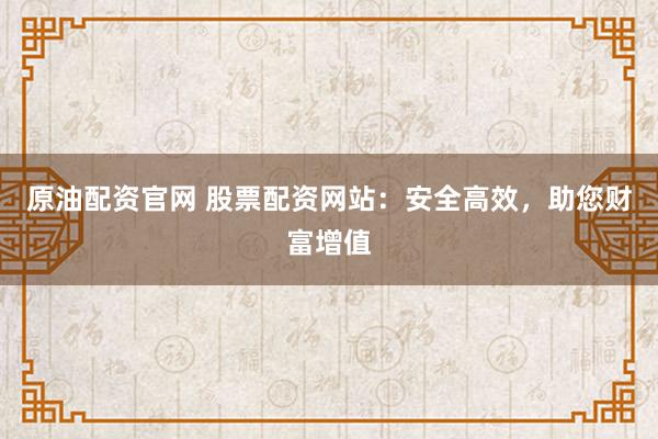 原油配资官网 股票配资网站：安全高效，助您财富增值