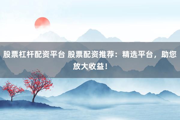股票杠杆配资平台 股票配资推荐：精选平台，助您放大收益！