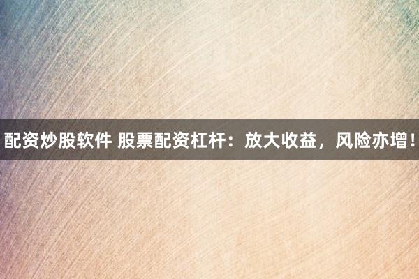 配资炒股软件 股票配资杠杆：放大收益，风险亦增！